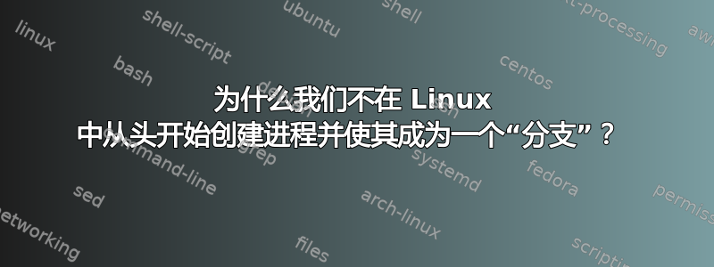 为什么我们不在 Linux 中从头开始创建进程并使其成为一个“分支”？ 