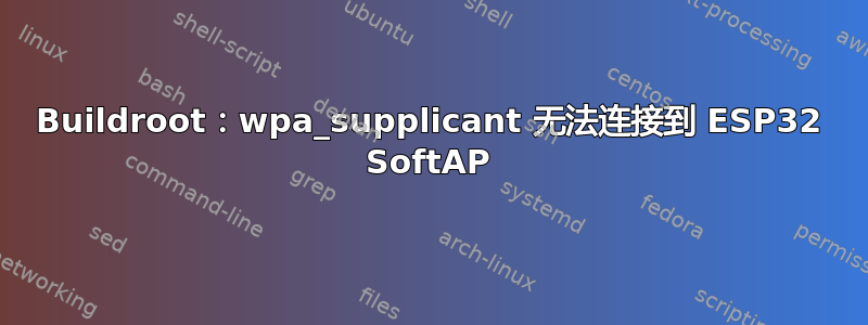 Buildroot：wpa_supplicant 无法连接到 ESP32 SoftAP