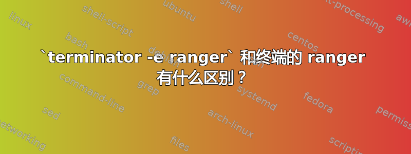 `terminator -e ranger` 和终端的 ranger 有什么区别？