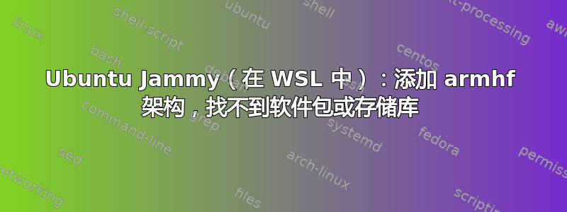 Ubuntu Jammy（在 WSL 中）：添加 armhf 架构，找不到软件包或存储库