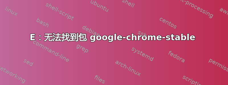 E：无法找到包 google-chrome-stable