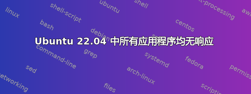 Ubuntu 22.04 中所有应用程序均无响应