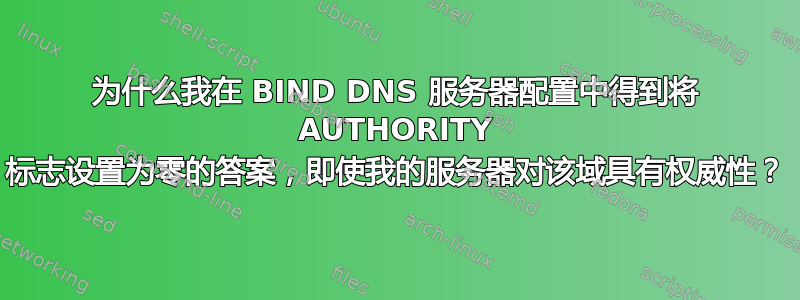 为什么我在 BIND DNS 服务器配置中得到将 AUTHORITY 标志设置为零的答案，即使我的服务器对该域具有权威性？