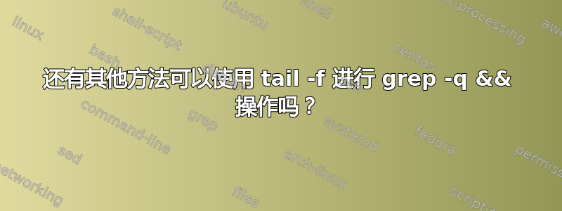 还有其他方法可以使用 tail -f 进行 grep -q && 操作吗？