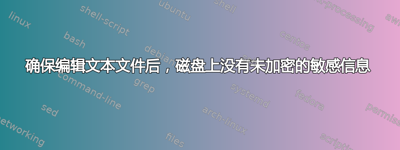 确保编辑文本文件后，磁盘上没有未加密的敏感信息