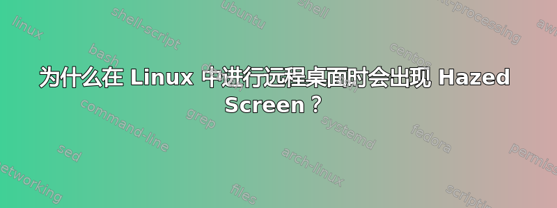 为什么在 Linux 中进行远程桌面时会出现 Hazed Screen？