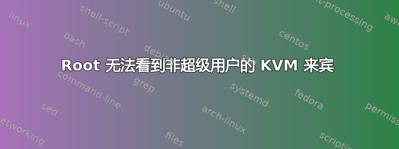 Root 无法看到非超级用户的 KVM 来宾