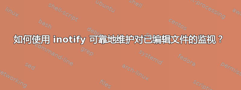 如何使用 inotify 可靠地维护对已编辑文件的监视？