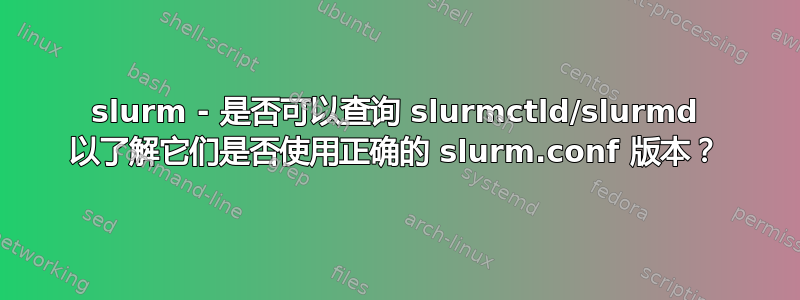 slurm - 是否可以查询 slurmctld/slurmd 以了解它们是否使用正确的 slurm.conf 版本？