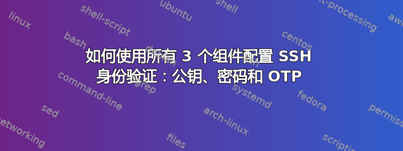 如何使用所有 3 个组件配置 SSH 身份验证：公钥、密码和 OTP