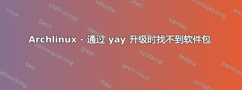 Archlinux - 通过 yay 升级时找不到软件包