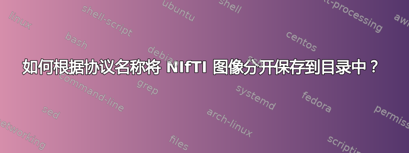 如何根据协议名称将 NIfTI 图像分开保存到目录中？