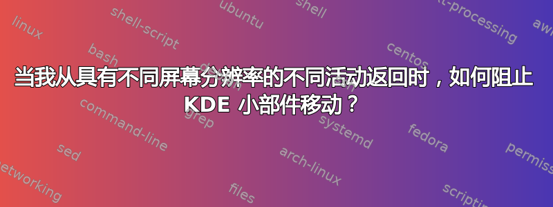 当我从具有不同屏幕分辨率的不同活动返回时，如何阻止 KDE 小部件移动？