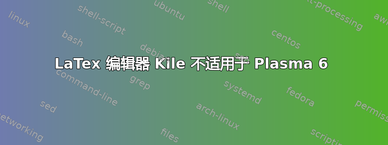 LaTex 编辑器 Kile 不适用于 Plasma 6