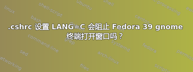 .cshrc 设置 LANG=C 会阻止 Fedora 39 gnome 终端打开窗口吗？