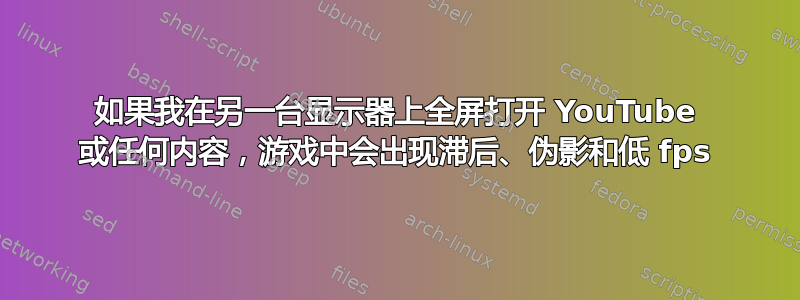 如果我在另一台显示器上全屏打开 YouTube 或任何内容，游戏中会出现滞后、伪影和低 fps