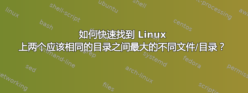 如何快速找到 Linux 上两个应该相同的目录之间最大的不同文件/目录？