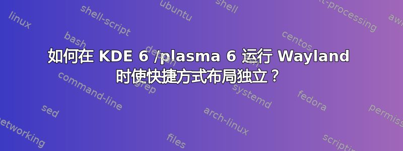 如何在 KDE 6 /plasma 6 运行 Wayland 时使快捷方式布局独立？