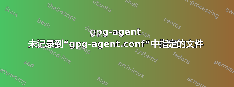 gpg-agent 未记录到“gpg-agent.conf”中指定的文件