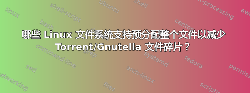 哪些 Linux 文件系统支持预分配整个文件以减少 Torrent/Gnutella 文件碎片？