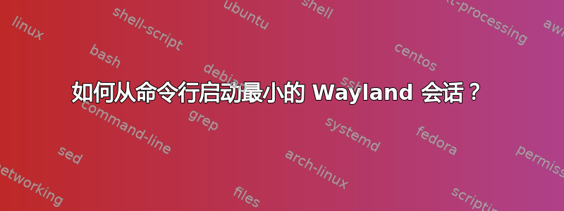 如何从命令行启动最小的 Wayland 会话？