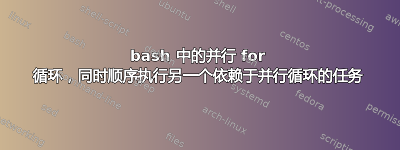 bash 中的并行 for 循环，同时顺序执行另一个依赖于并行循环的任务