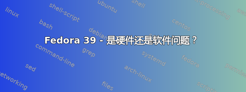 Fedora 39 - 是硬件还是软件问题？