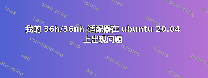 我的 36h/36nh 适配器在 ubuntu 20.04 上出现问题