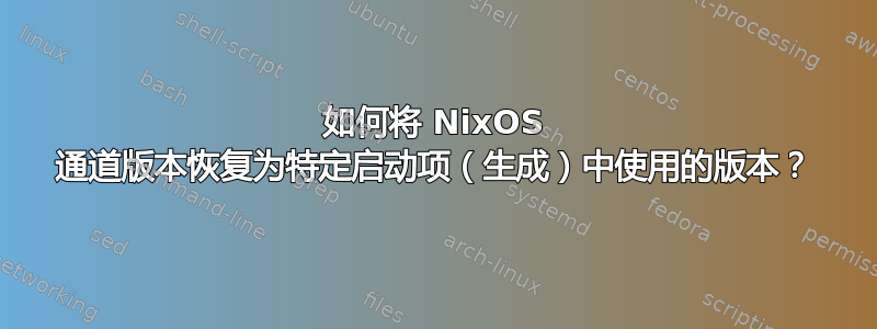 如何将 NixOS 通道版本恢复为特定启动项（生成）中使用的版本？