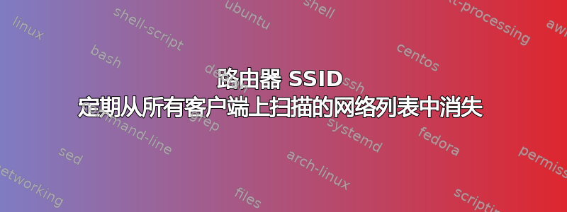 路由器 SSID 定期从所有客户端上扫描的网络列表中消失