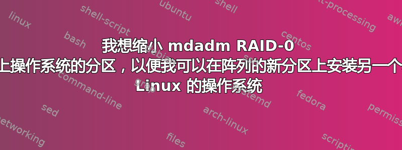 我想缩小 mdadm RAID-0 阵列上操作系统的分区，以便我可以在阵列的新分区上安装另一个基于 Linux 的操作系统