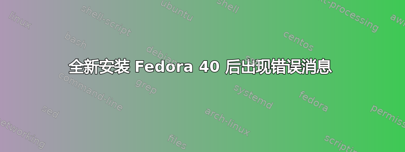 全新安装 Fedora 40 后出现错误消息