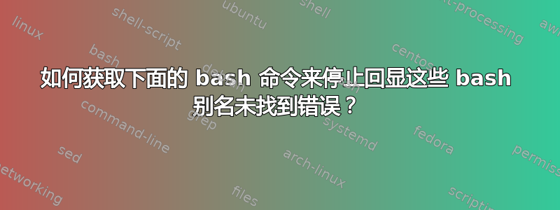 如何获取下面的 bash 命令来停止回显这些 bash 别名未找到错误？