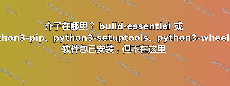 介子在哪里？ build-essential 或 python3、python3-pip、python3-setuptools、python3-wheel、ninja-build 软件包已安装，但不在这里