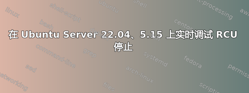 在 Ubuntu Server 22.04、5.15 上实时调试 RCU 停止