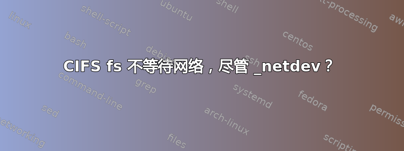 CIFS fs 不等待网络，尽管 _netdev？