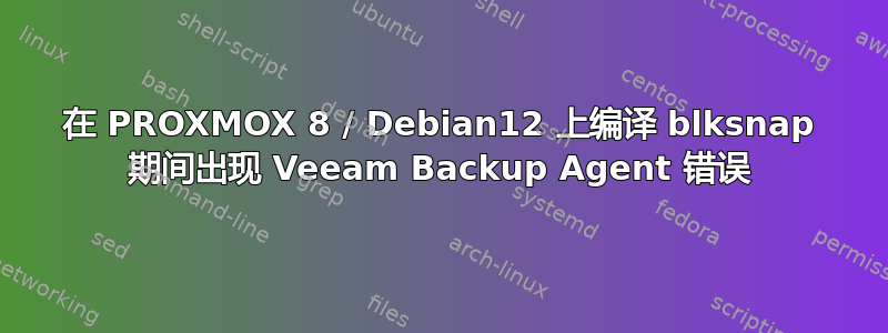 在 PROXMOX 8 / Debian12 上编译 blksnap 期间出现 Veeam Backup Agent 错误