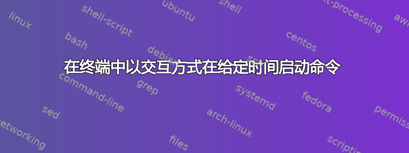 在终端中以交互方式在给定时间启动命令