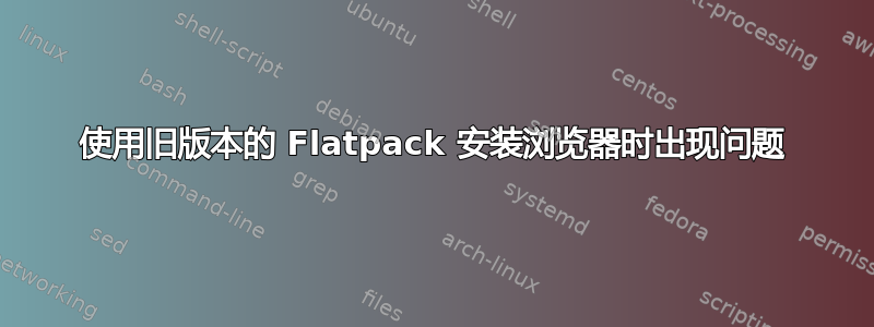 使用旧版本的 Flatpack 安装浏览器时出现问题