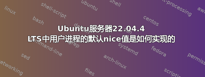 Ubuntu服务器22.04.4 LTS中用户进程的默认nice值是如何实现的