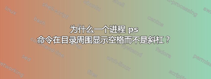 为什么一个进程 ps 命令在目录周围显示空格而不是斜杠？