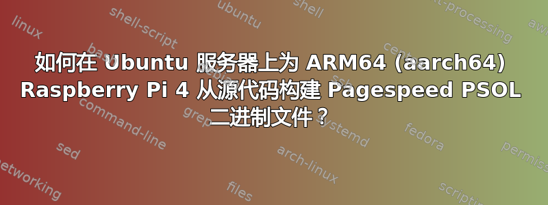 如何在 Ubuntu 服务器上为 ARM64 (aarch64) Raspberry Pi 4 从源代码构建 Pagespeed PSOL 二进制文件？