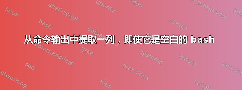 从命令输出中提取一列，即使它是空白的 bash