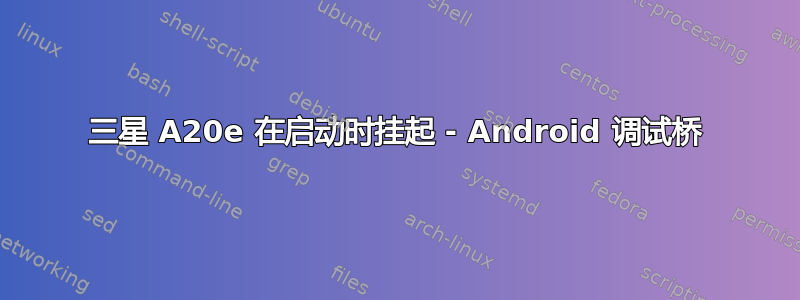 三星 A20e 在启动时挂起 - Android 调试桥