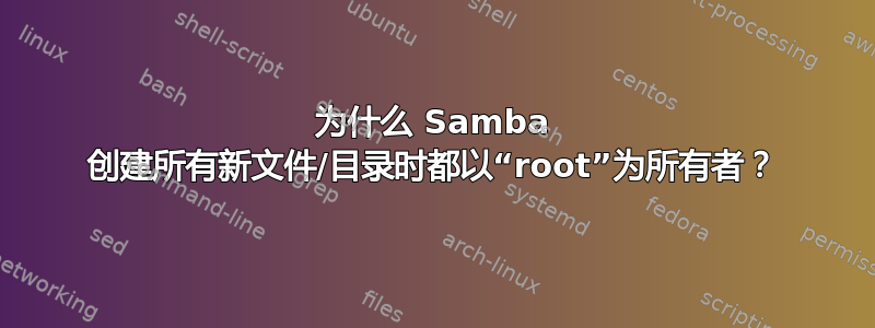 为什么 Samba 创建所有新文件/目录时都以“root”为所有者？