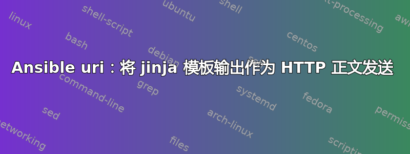 Ansible uri：将 jinja 模板输出作为 HTTP 正文发送