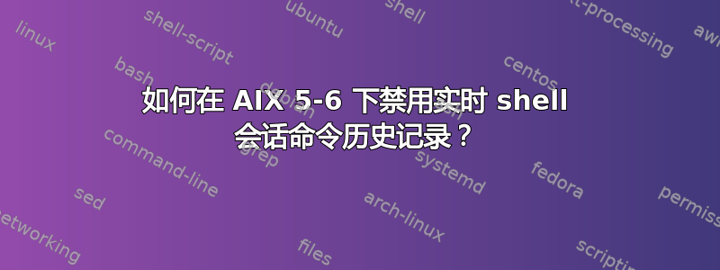 如何在 AIX 5-6 下禁用实时 shell 会话命令历史记录？