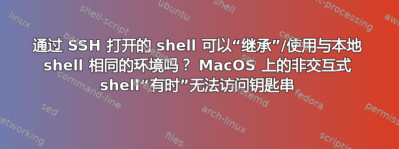 通过 SSH 打开的 shell 可以“继承”/使用与本地 shell 相同的环境吗？ MacOS 上的非交互式 shell“有时”无法访问钥匙串