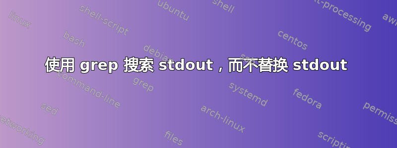 使用 grep 搜索 stdout，而不替换 stdout