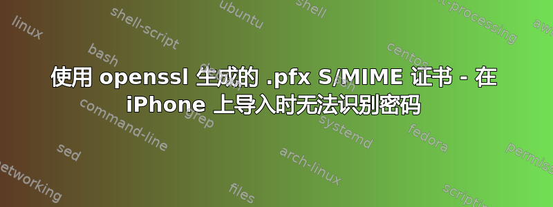 使用 openssl 生成的 .pfx S/MIME 证书 - 在 iPhone 上导入时无法识别密码